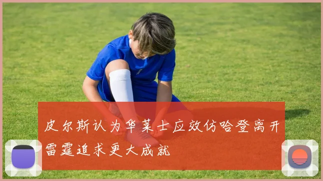 皮尔斯认为华莱士应效仿哈登离开雷霆追求更大成就