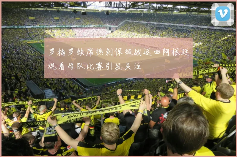 罗梅罗缺席热刺保级战返回阿根廷观看母队比赛引发关注