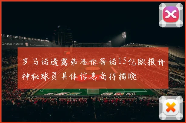 罗马诺透露弗洛伦蒂诺15亿欧报价神秘球员具体信息尚待揭晓