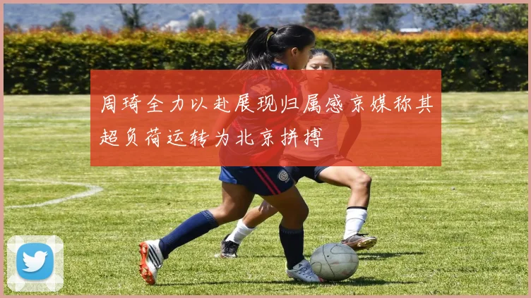 周琦全力以赴展现归属感京媒称其超负荷运转为北京拼搏