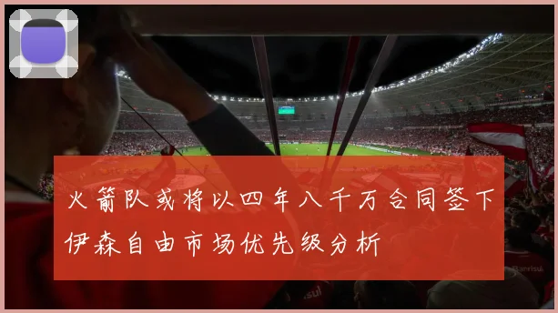 火箭队或将以四年八千万合同签下伊森自由市场优先级分析