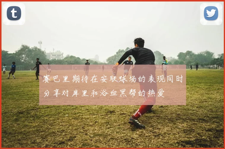 赛巴里期待在安联球场的表现同时分享对库里和浴血黑帮的热爱