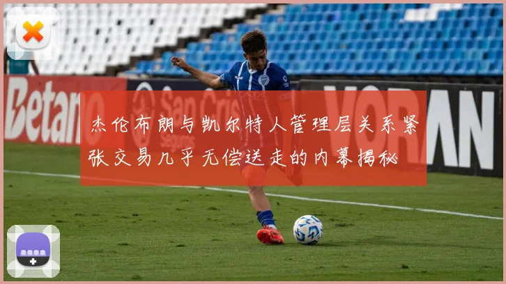 杰伦布朗与凯尔特人管理层关系紧张交易几乎无偿送走的内幕揭秘