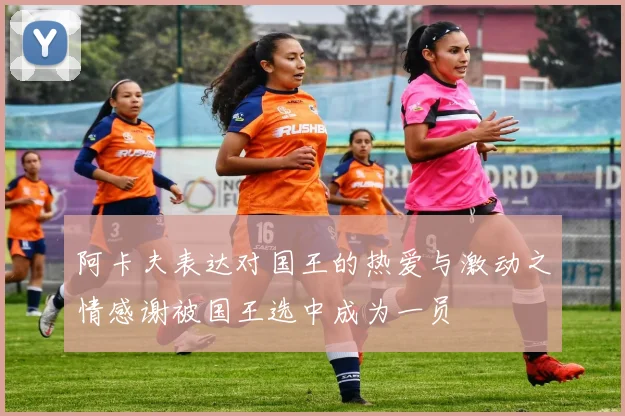 阿卡夫表达对国王的热爱与激动之情感谢被国王选中成为一员