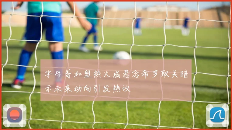 字母哥加盟热火成悬念希罗取关暗示未来动向引发热议
