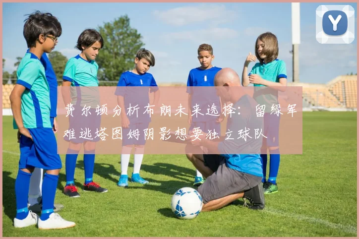 费尔顿分析布朗未来选择：留绿军难逃塔图姆阴影想要独立球队