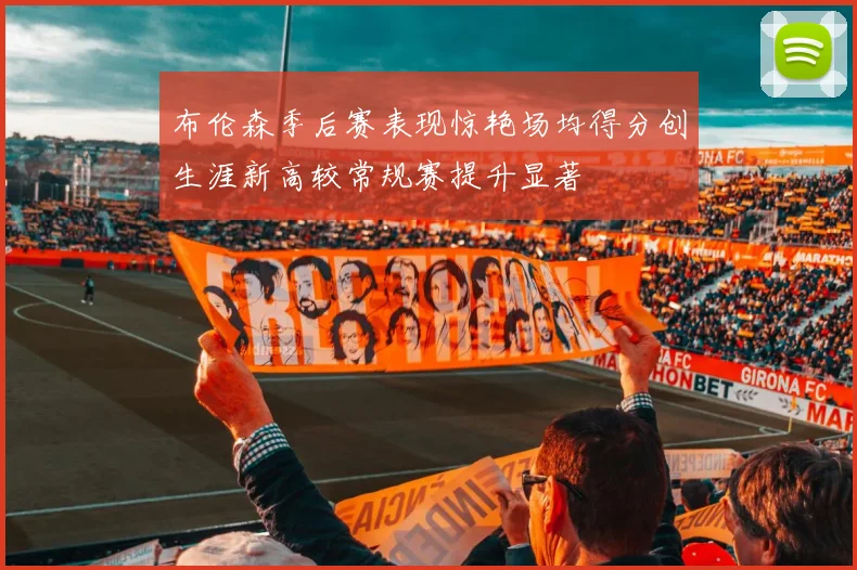 布伦森季后赛表现惊艳场均得分创生涯新高较常规赛提升显著